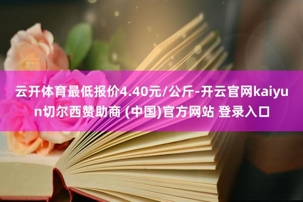 云开体育最低报价4.40元/公斤-开云官网kaiyun切尔西赞助商 (中国)官方网站 登录入口