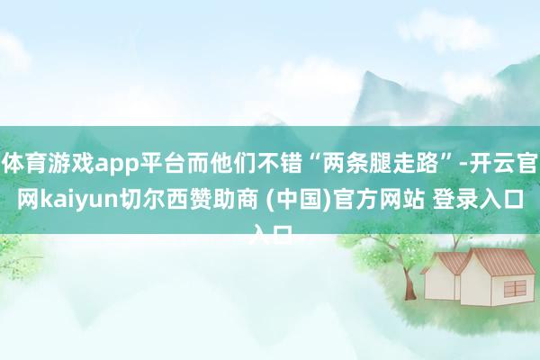 体育游戏app平台而他们不错“两条腿走路”-开云官网kaiyun切尔西赞助商 (中国)官方网站 登录入口