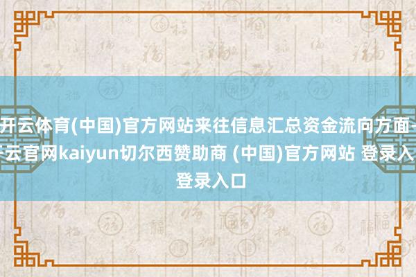 开云体育(中国)官方网站来往信息汇总资金流向方面-开云官网kaiyun切尔西赞助商 (中国)官方网站 登录入口
