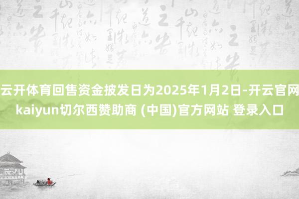 云开体育回售资金披发日为2025年1月2日-开云官网kaiyun切尔西赞助商 (中国)官方网站 登录入口