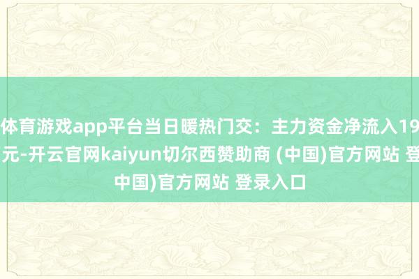 体育游戏app平台当日暖热门交：主力资金净流入196.62万元-开云官网kaiyun切尔西赞助商 (中国)官方网站 登录入口