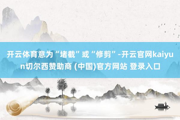 开云体育意为“堵截”或“修剪”-开云官网kaiyun切尔西赞助商 (中国)官方网站 登录入口