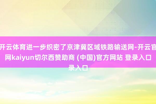 开云体育进一步织密了京津冀区域铁路输送网-开云官网kaiyun切尔西赞助商 (中国)官方网站 登录入口