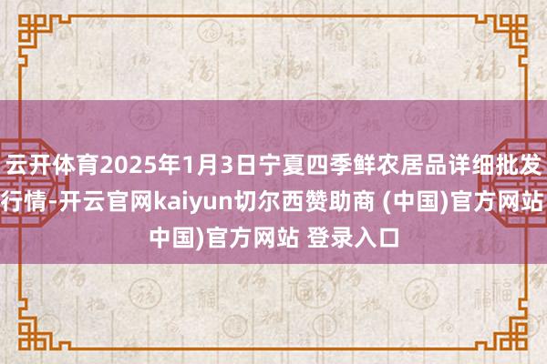 云开体育2025年1月3日宁夏四季鲜农居品详细批发市集价钱行情-开云官网kaiyun切尔西赞助商 (中国)官方网站 登录入口