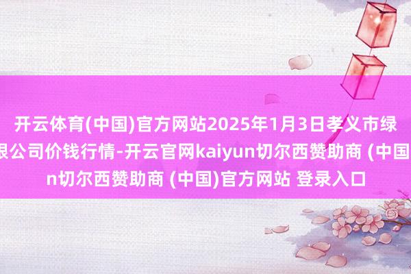开云体育(中国)官方网站2025年1月3日孝义市绿海蔬菜批发销售有限公司价钱行情-开云官网kaiyun切尔西赞助商 (中国)官方网站 登录入口