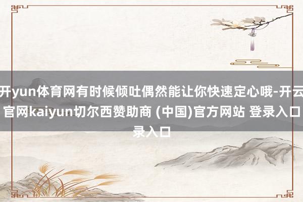 开yun体育网有时候倾吐偶然能让你快速定心哦-开云官网kaiyun切尔西赞助商 (中国)官方网站 登录入口