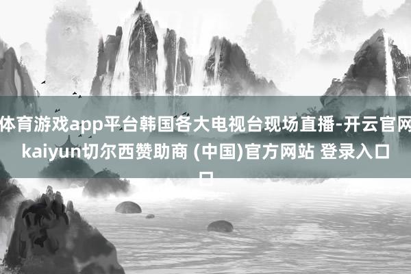 体育游戏app平台韩国各大电视台现场直播-开云官网kaiyun切尔西赞助商 (中国)官方网站 登录入口