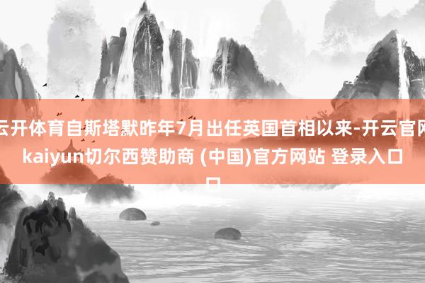 云开体育自斯塔默昨年7月出任英国首相以来-开云官网kaiyun切尔西赞助商 (中国)官方网站 登录入口