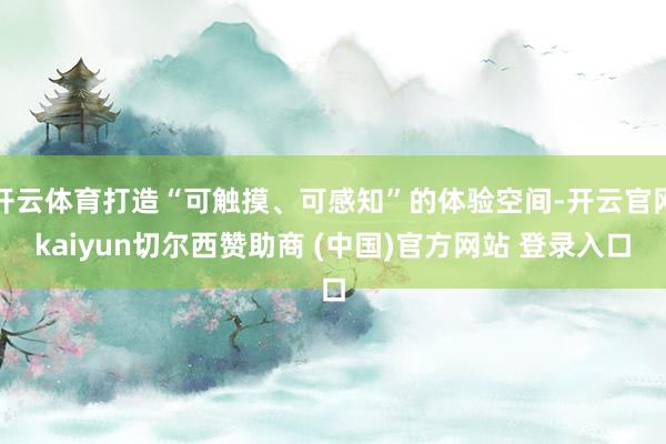 开云体育打造“可触摸、可感知”的体验空间-开云官网kaiyun切尔西赞助商 (中国)官方网站 登录入口