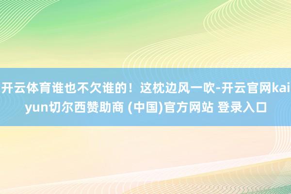 开云体育谁也不欠谁的！这枕边风一吹-开云官网kaiyun切尔西赞助商 (中国)官方网站 登录入口