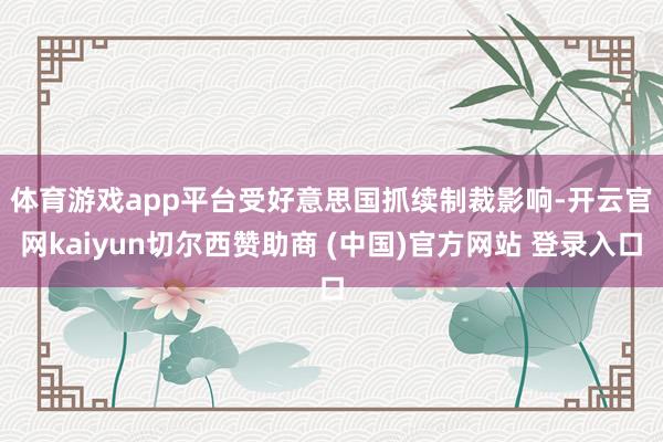 体育游戏app平台　　受好意思国抓续制裁影响-开云官网kaiyun切尔西赞助商 (中国)官方网站 登录入口