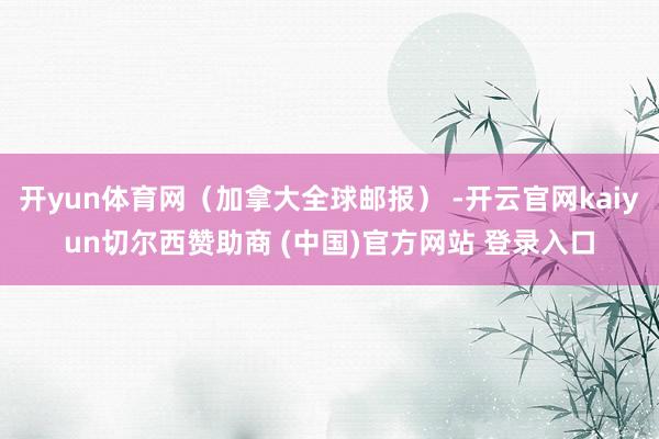 开yun体育网（加拿大全球邮报） -开云官网kaiyun切尔西赞助商 (中国)官方网站 登录入口