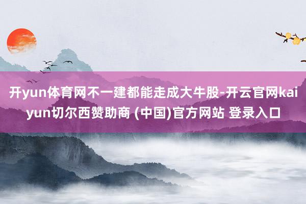 开yun体育网不一建都能走成大牛股-开云官网kaiyun切尔西赞助商 (中国)官方网站 登录入口