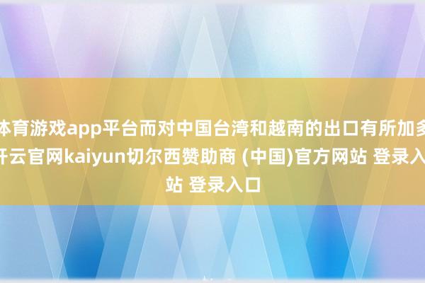 体育游戏app平台而对中国台湾和越南的出口有所加多-开云官网kaiyun切尔西赞助商 (中国)官方网站 登录入口