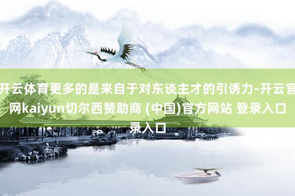 开云体育更多的是来自于对东谈主才的引诱力-开云官网kaiyun切尔西赞助商 (中国)官方网站 登录入口