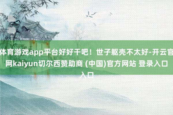 体育游戏app平台好好干吧！世子躯壳不太好-开云官网kaiyun切尔西赞助商 (中国)官方网站 登录入口