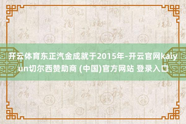 开云体育　　东正汽金成就于2015年-开云官网kaiyun切尔西赞助商 (中国)官方网站 登录入口