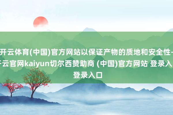 开云体育(中国)官方网站以保证产物的质地和安全性-开云官网kaiyun切尔西赞助商 (中国)官方网站 登录入口