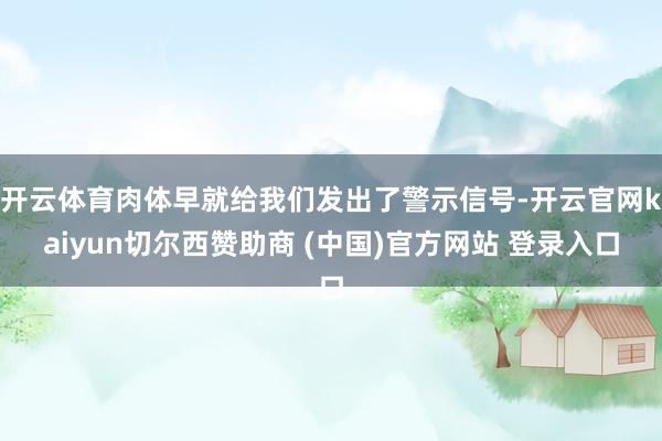 开云体育肉体早就给我们发出了警示信号-开云官网kaiyun切尔西赞助商 (中国)官方网站 登录入口