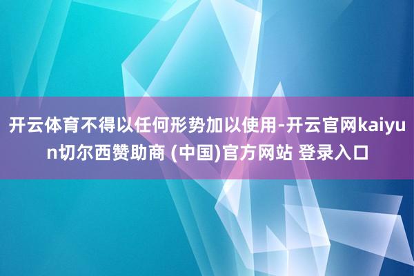 开云体育不得以任何形势加以使用-开云官网kaiyun切尔西赞助商 (中国)官方网站 登录入口