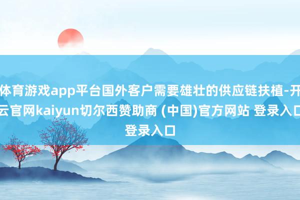 体育游戏app平台国外客户需要雄壮的供应链扶植-开云官网kaiyun切尔西赞助商 (中国)官方网站 登录入口