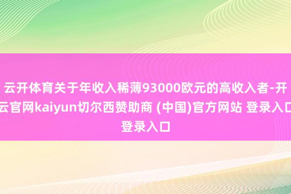 云开体育关于年收入稀薄93000欧元的高收入者-开云官网kaiyun切尔西赞助商 (中国)官方网站 登录入口