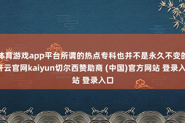 体育游戏app平台所谓的热点专科也并不是永久不变的-开云官网kaiyun切尔西赞助商 (中国)官方网站 登录入口