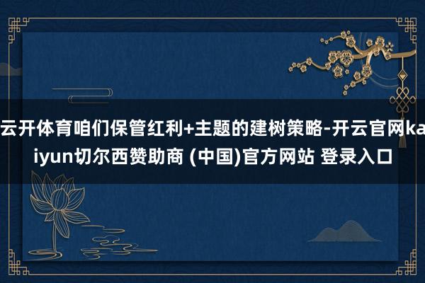 云开体育咱们保管红利+主题的建树策略-开云官网kaiyun切尔西赞助商 (中国)官方网站 登录入口
