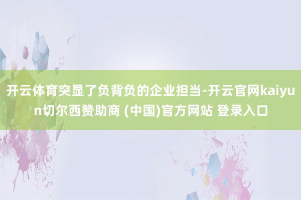 开云体育突显了负背负的企业担当-开云官网kaiyun切尔西赞助商 (中国)官方网站 登录入口