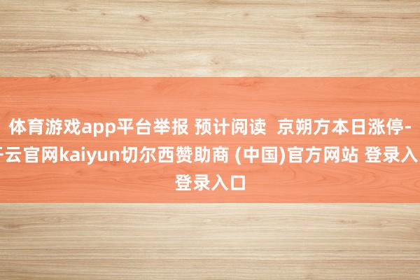 体育游戏app平台举报 预计阅读  京朔方本日涨停-开云官网kaiyun切尔西赞助商 (中国)官方网站 登录入口
