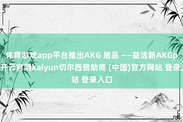 体育游戏app平台推出AKG 居品 ——益活新AKGpro-开云官网kaiyun切尔西赞助商 (中国)官方网站 登录入口