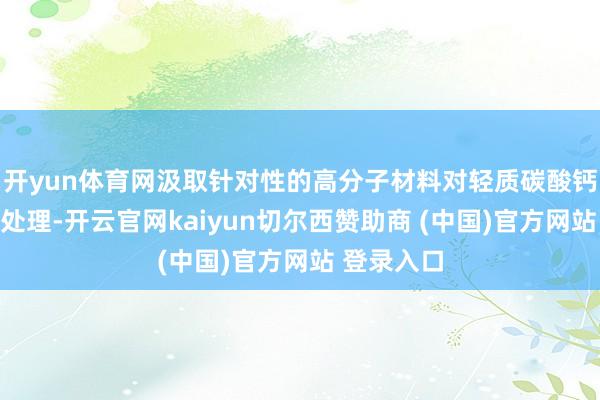 开yun体育网汲取针对性的高分子材料对轻质碳酸钙进行名义处理-开云官网kaiyun切尔西赞助商 (中国)官方网站 登录入口