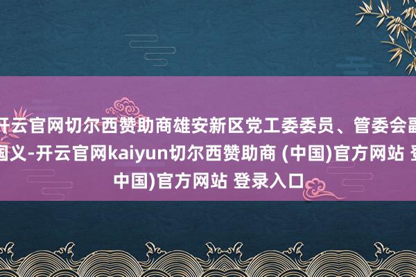 开云官网切尔西赞助商雄安新区党工委委员、管委会副主任于国义-开云官网kaiyun切尔西赞助商 (中国)官方网站 登录入口