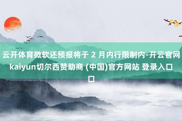 云开体育微软还预报将于 2 月内行限制内-开云官网kaiyun切尔西赞助商 (中国)官方网站 登录入口