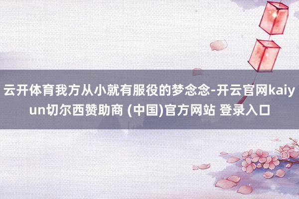 云开体育我方从小就有服役的梦念念-开云官网kaiyun切尔西赞助商 (中国)官方网站 登录入口