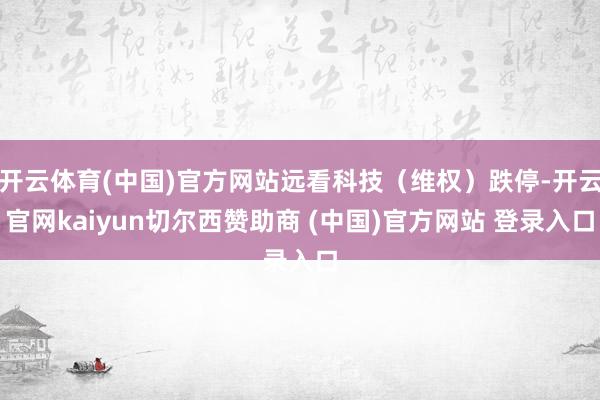 开云体育(中国)官方网站远看科技（维权）跌停-开云官网kaiyun切尔西赞助商 (中国)官方网站 登录入口
