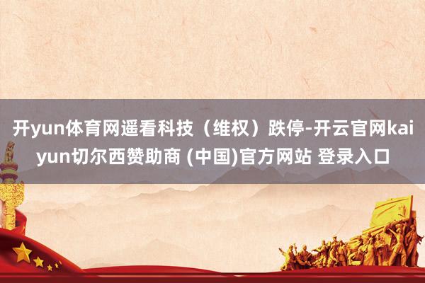 开yun体育网遥看科技（维权）跌停-开云官网kaiyun切尔西赞助商 (中国)官方网站 登录入口