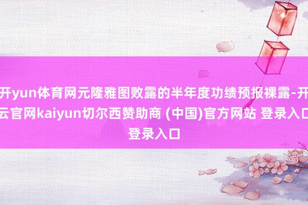 开yun体育网元隆雅图败露的半年度功绩预报裸露-开云官网kaiyun切尔西赞助商 (中国)官方网站 登录入口