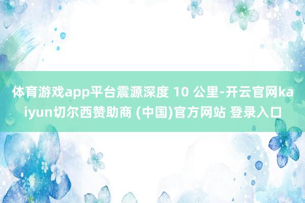 体育游戏app平台震源深度 10 公里-开云官网kaiyun切尔西赞助商 (中国)官方网站 登录入口