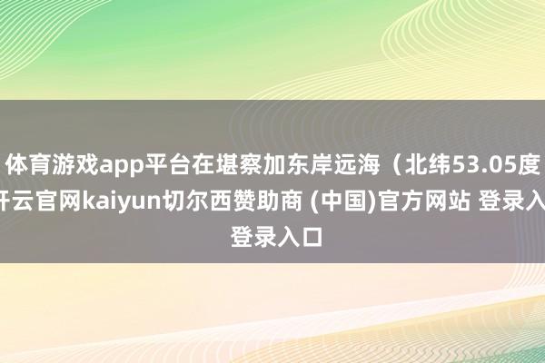体育游戏app平台在堪察加东岸远海（北纬53.05度-开云官网kaiyun切尔西赞助商 (中国)官方网站 登录入口