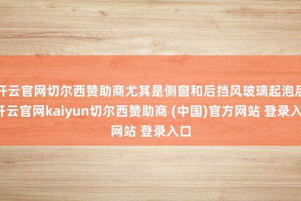 开云官网切尔西赞助商尤其是侧窗和后挡风玻璃起泡后-开云官网kaiyun切尔西赞助商 (中国)官方网站 登录入口