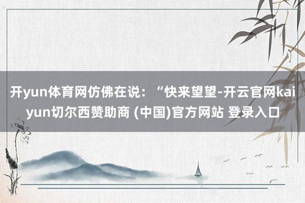 开yun体育网仿佛在说：“快来望望-开云官网kaiyun切尔西赞助商 (中国)官方网站 登录入口