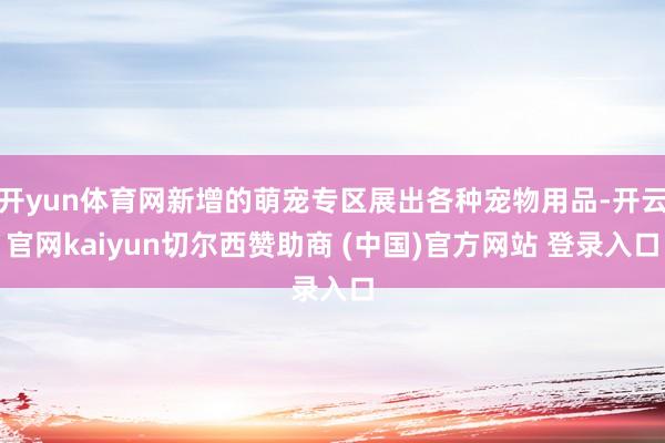 开yun体育网新增的萌宠专区展出各种宠物用品-开云官网kaiyun切尔西赞助商 (中国)官方网站 登录入口