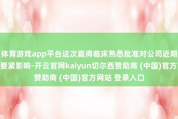 体育游戏app平台这次赢得临床熟悉批准对公司近期事迹不会产生要紧影响-开云官网kaiyun切尔西赞助商 (中国)官方网站 登录入口