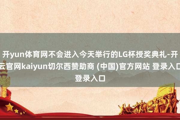 开yun体育网不会进入今天举行的LG杯授奖典礼-开云官网kaiyun切尔西赞助商 (中国)官方网站 登录入口