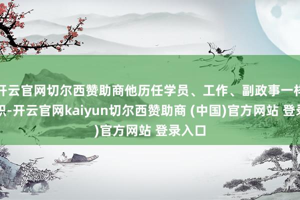 开云官网切尔西赞助商他历任学员、工作、副政事一样员等职-开云官网kaiyun切尔西赞助商 (中国)官方网站 登录入口