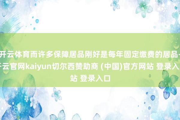 开云体育而许多保障居品刚好是每年固定缴费的居品-开云官网kaiyun切尔西赞助商 (中国)官方网站 登录入口