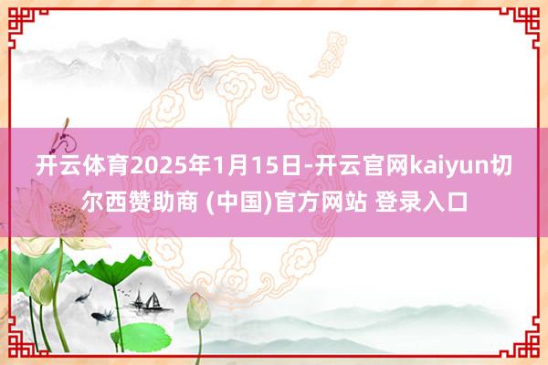 开云体育　　2025年1月15日-开云官网kaiyun切尔西赞助商 (中国)官方网站 登录入口