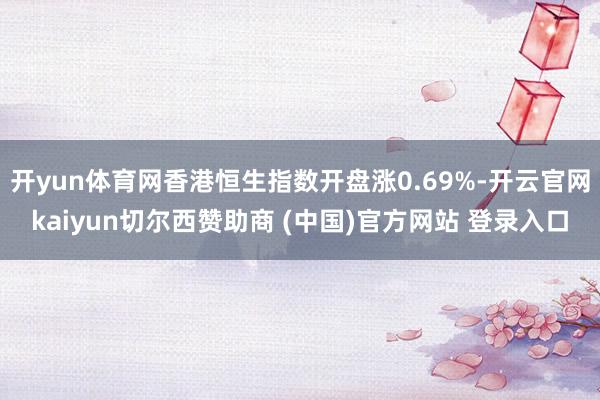 开yun体育网香港恒生指数开盘涨0.69%-开云官网kaiyun切尔西赞助商 (中国)官方网站 登录入口