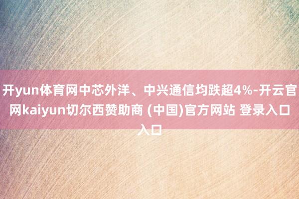 开yun体育网中芯外洋、中兴通信均跌超4%-开云官网kaiyun切尔西赞助商 (中国)官方网站 登录入口